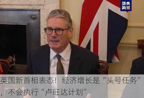 英国新首相表态！经济增长是“头号任务”，不会执行“卢旺达计划”