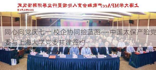 同心向党庆七一 校企协同绘蓝图――中国太保产险党委与上海大学党委共建签约