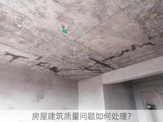 房屋建筑质量问题如何处理？