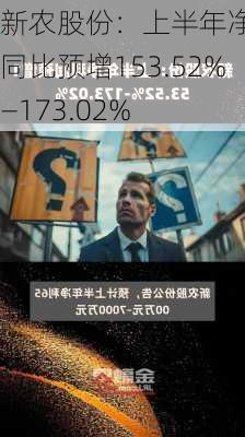 新农股份：上半年净利润同比预增153.52%—173.02%