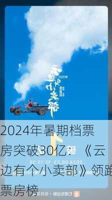 2024年暑期档票房突破30亿：《云边有个小卖部》领跑票房榜