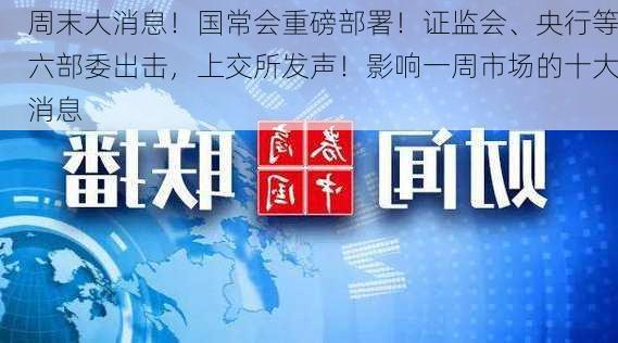 周末大消息！国常会重磅部署！证监会、央行等六部委出击，上交所发声！影响一周市场的十大消息