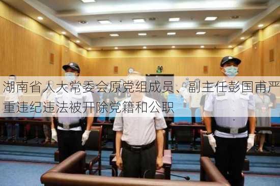 湖南省人大常委会原党组成员、副主任彭国甫严重违纪违法被开除党籍和公职