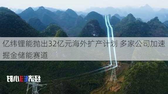 亿纬锂能抛出32亿元海外扩产计划 多家公司加速掘金储能赛道