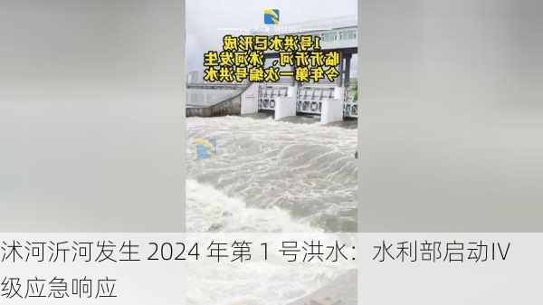 沭河沂河发生 2024 年第 1 号洪水：水利部启动Ⅳ级应急响应