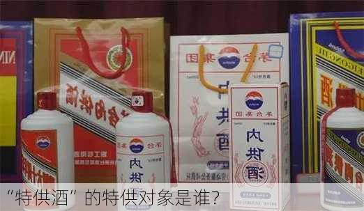 “特供酒”的特供对象是谁？