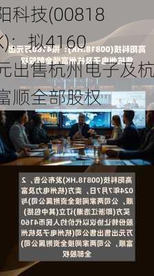 高阳科技(00818.HK)：拟4160万元出售杭州电子及杭州富顺全部股权