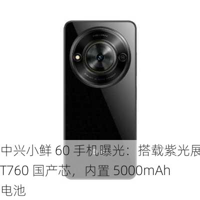 中兴小鲜 60 手机曝光：搭载紫光展锐 T760 国产芯，内置 5000mAh 电池