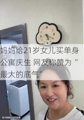 妈妈给21岁女儿买单身公寓庆生 网友称赞为“最大的底气”