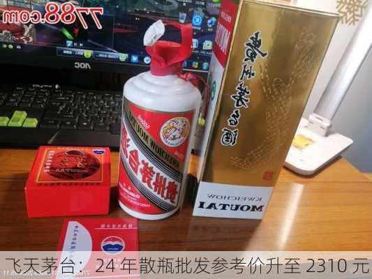 飞天茅台：24 年散瓶批发参考价升至 2310 元