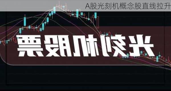 A股光刻机概念股直线拉升