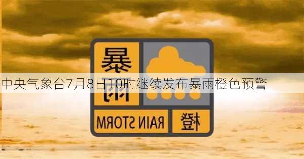 中央气象台7月8日10时继续发布暴雨橙色预警