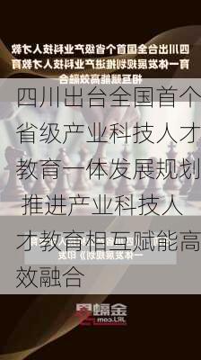 四川出台全国首个省级产业科技人才教育一体发展规划 推进产业科技人才教育相互赋能高效融合