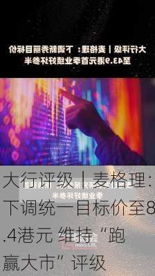 大行评级｜麦格理：下调统一目标价至8.4港元 维持“跑赢大市”评级