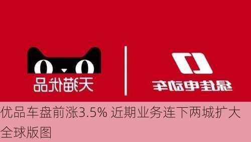 优品车盘前涨3.5% 近期业务连下两城扩大全球版图