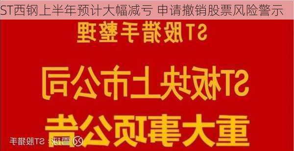 ST西钢上半年预计大幅减亏 申请撤销股票风险警示