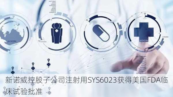 新诺威控股子公司注射用SYS6023获得美国FDA临床试验批准