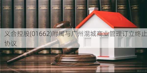 义合控股(01662)附属与广州混城商业管理订立终止协议