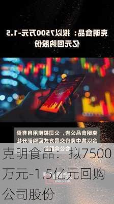 克明食品：拟7500万元-1.5亿元回购公司股份