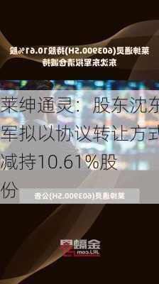 莱绅通灵：股东沈东军拟以协议转让方式减持10.61%股份