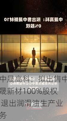 中晟高科：拟出售中晟新材100%股权 退出润滑油生产业务