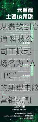 从微软到高通 科技公司正掀起一场名为“AI PC”的新型电脑营销热潮