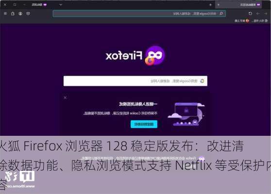 火狐 Firefox 浏览器 128 稳定版发布：改进清除数据功能、隐私浏览模式支持 Netflix 等受保护内容