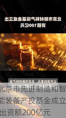 北京市先进制造和智能装备产投基金成立 出资额200亿元