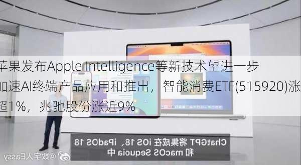 苹果发布Apple Intelligence等新技术望进一步加速AI终端产品应用和推出，智能消费ETF(515920)涨超1%，兆驰股份涨近9%