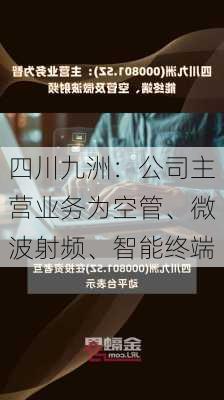 四川九洲：公司主营业务为空管、微波射频、智能终端