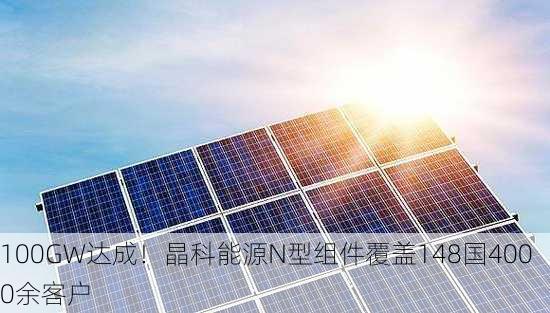 100GW达成！晶科能源N型组件覆盖148国4000余客户