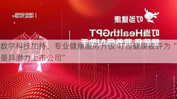 数字科技加持、专业健康服务升级 叮当健康被评为“最具潜力上市公司”