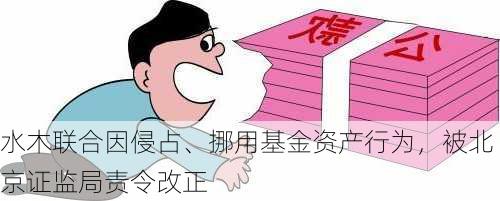 水木联合因侵占、挪用基金资产行为，被北京证监局责令改正