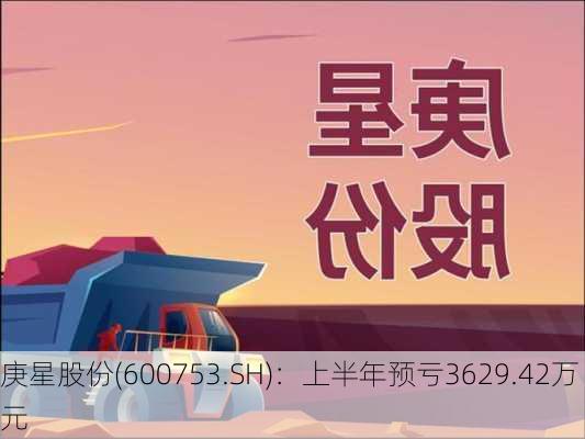 庚星股份(600753.SH)：上半年预亏3629.42万元