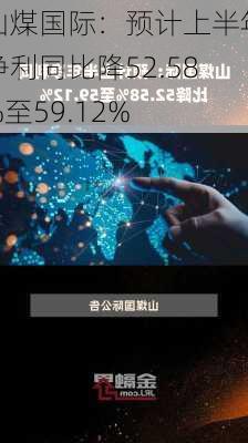 山煤国际：预计上半年净利同比降52.58%至59.12%