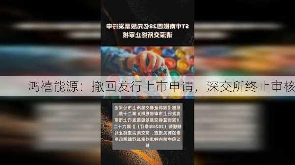 鸿禧能源：撤回发行上市申请，深交所终止审核