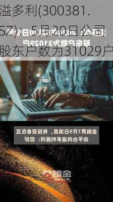 溢多利(300381.SZ)：5月20日公司股东户数为31029户