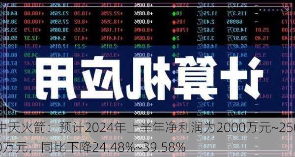 中天火箭：预计2024年上半年净利润为2000万元~2500万元，同比下降24.48%~39.58%