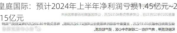 皇庭国际：预计2024年上半年净利润亏损1.45亿元~2.15亿元