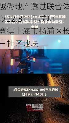 越秀地产透过联合体以22.3亿元成功竞得上海市杨浦区长白社区地块