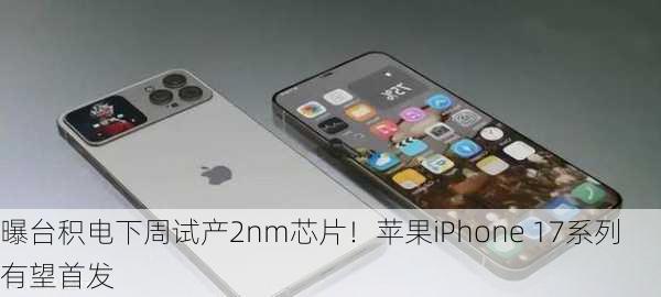 曝台积电下周试产2nm芯片！苹果iPhone 17系列有望首发