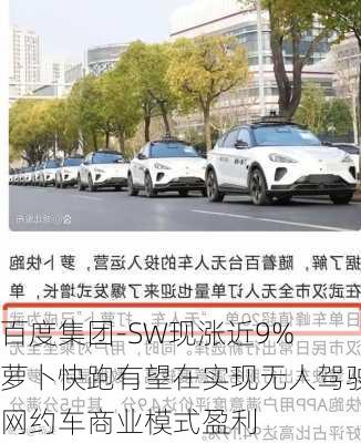 百度集团-SW现涨近9% 萝卜快跑有望在实现无人驾驶网约车商业模式盈利