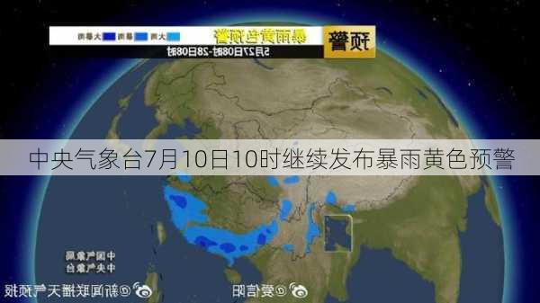 中央气象台7月10日10时继续发布暴雨黄色预警