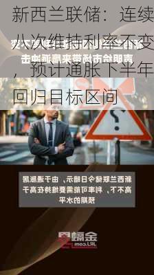 新西兰联储：连续八次维持利率不变，预计通胀下半年回归目标区间