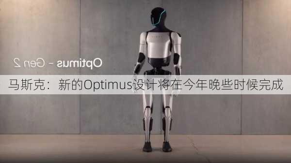 马斯克：新的Optimus设计将在今年晚些时候完成