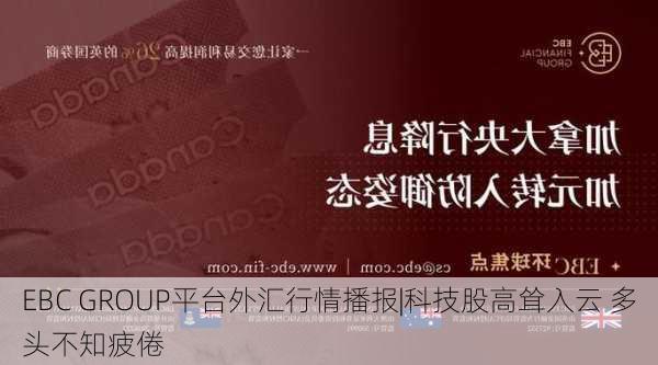 EBC GROUP平台外汇行情播报|科技股高耸入云 多头不知疲倦