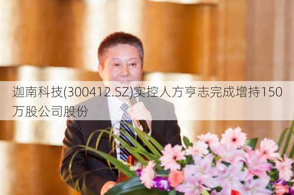 迦南科技(300412.SZ)实控人方亨志完成增持150万股公司股份