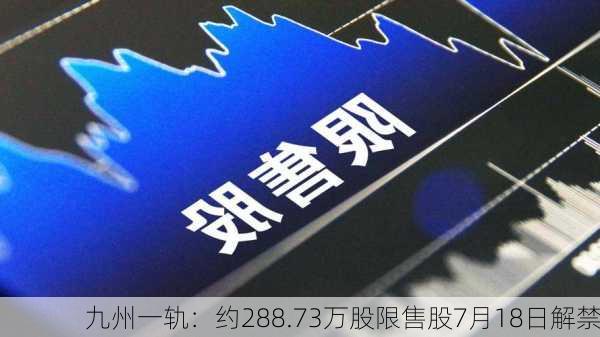 九州一轨：约288.73万股限售股7月18日解禁