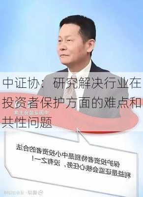 中证协：研究解决行业在投资者保护方面的难点和共性问题