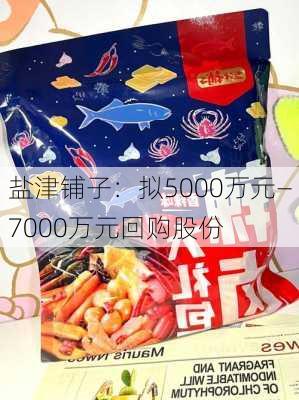 盐津铺子：拟5000万元―7000万元回购股份